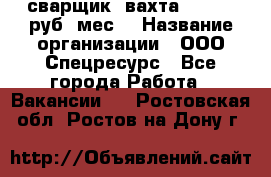 сварщик. вахта. 40 000 руб./мес. › Название организации ­ ООО Спецресурс - Все города Работа » Вакансии   . Ростовская обл.,Ростов-на-Дону г.